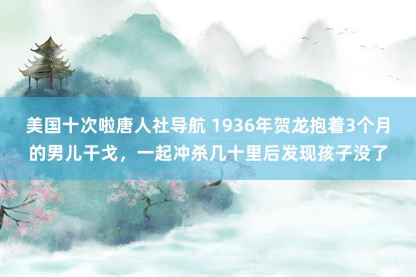 美国十次啦唐人社导航 1936年贺龙抱着3个月的男儿干戈，一起冲杀几十里后发现孩子没了