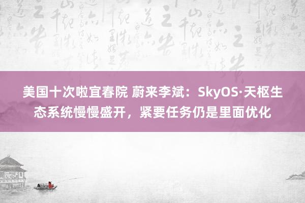 美国十次啦宜春院 蔚来李斌：SkyOS·天枢生态系统慢慢盛开，紧要任务仍是里面优化