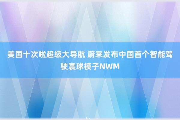 美国十次啦超级大导航 蔚来发布中国首个智能驾驶寰球模子NWM