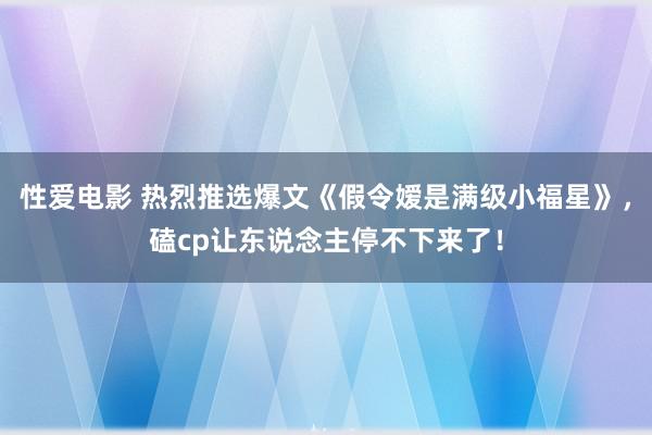 性爱电影 热烈推选爆文《假令嫒是满级小福星》，磕cp让东说念主停不下来了！