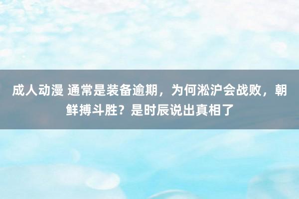 成人动漫 通常是装备逾期，为何淞沪会战败，朝鲜搏斗胜？是时辰说出真相了