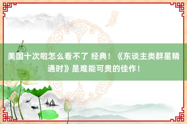 美国十次啦怎么看不了 经典！《东谈主类群星精通时》是难能可贵的佳作！