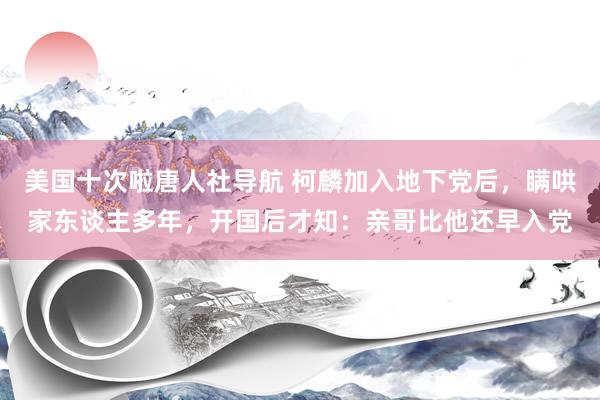 美国十次啦唐人社导航 柯麟加入地下党后，瞒哄家东谈主多年，开国后才知：亲哥比他还早入党