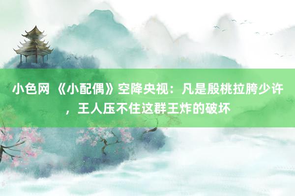 小色网 《小配偶》空降央视：凡是殷桃拉胯少许，王人压不住这群王炸的破坏