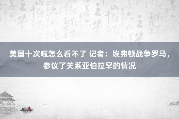 美国十次啦怎么看不了 记者：埃弗顿战争罗马，参议了关系亚伯拉罕的情况