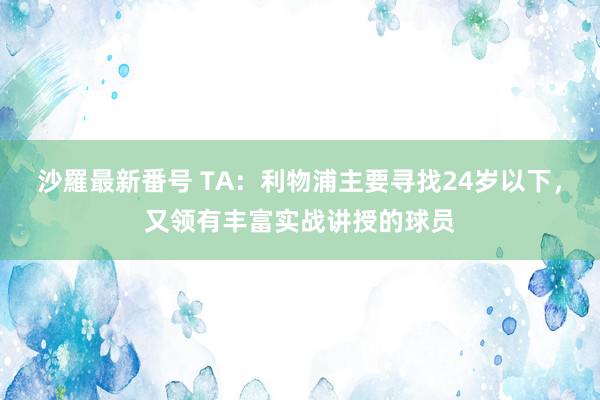 沙羅最新番号 TA：利物浦主要寻找24岁以下，又领有丰富实战讲授的球员