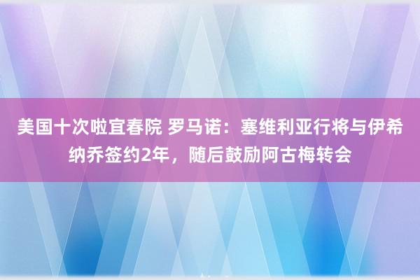 美国十次啦宜春院 罗马诺：塞维利亚行将与伊希纳乔签约2年，随后鼓励阿古梅转会