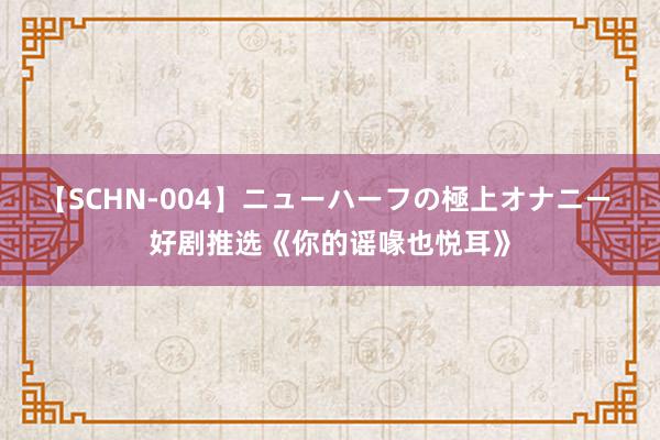 【SCHN-004】ニューハーフの極上オナニー 好剧推选《你的谣喙也悦耳》