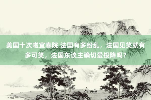 美国十次啦宜春院 法国有多纷乱，法国见笑就有多可笑，法国东谈主确切爱投降吗？