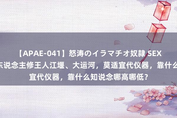 【APAE-041】怒涛のイラマチオ奴隷 SEXコレクション 古东说念主修王人江堰、大运河，莫适宜代仪器，靠什么知说念哪高哪低？