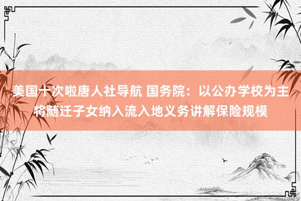 美国十次啦唐人社导航 国务院：以公办学校为主将随迁子女纳入流入地义务讲解保险规模