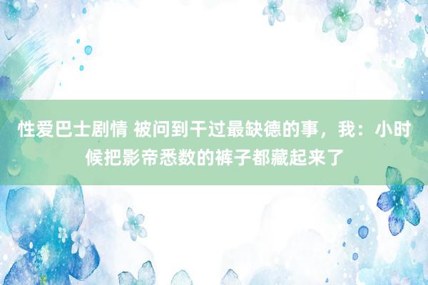 性爱巴士剧情 被问到干过最缺德的事，我：小时候把影帝悉数的裤子都藏起来了