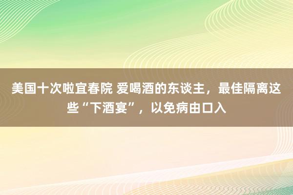 美国十次啦宜春院 爱喝酒的东谈主，最佳隔离这些“下酒宴”，以免病由口入