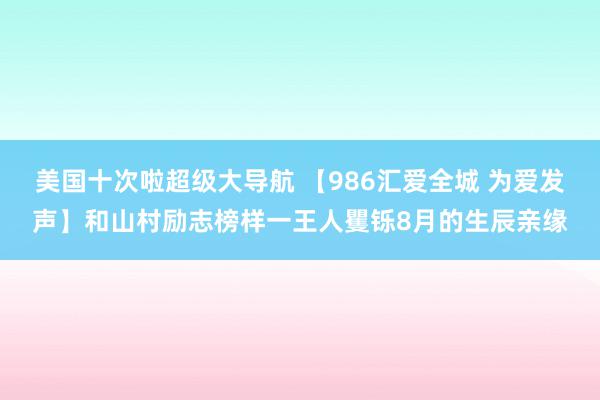 美国十次啦超级大导航 【986汇爱全城 为爱发声】和山村励志榜样一王人矍铄8月的生辰亲缘