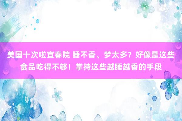 美国十次啦宜春院 睡不香、梦太多？好像是这些食品吃得不够！掌持这些越睡越香的手段