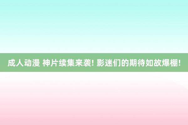 成人动漫 神片续集来袭! 影迷们的期待如故爆棚!