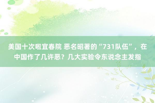 美国十次啦宜春院 恶名昭著的“731队伍”，在中国作了几许恶？几大实验令东说念主发指