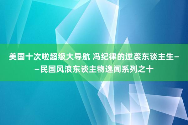 美国十次啦超级大导航 冯纪律的逆袭东谈主生——民国风浪东谈主物逸闻系列之十