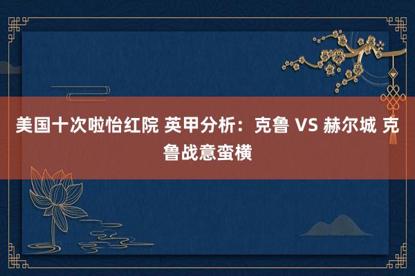 美国十次啦怡红院 英甲分析：克鲁 VS 赫尔城 克鲁战意蛮横