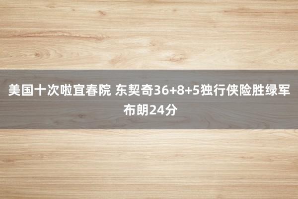 美国十次啦宜春院 东契奇36+8+5独行侠险胜绿军 布朗24分