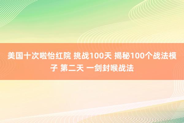 美国十次啦怡红院 挑战100天 揭秘100个战法模子 第二天 一剑封喉战法