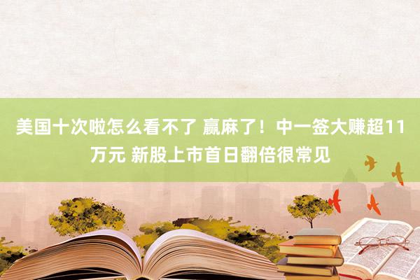 美国十次啦怎么看不了 赢麻了！中一签大赚超11万元 新股上市首日翻倍很常见