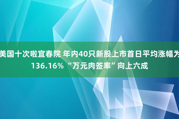 美国十次啦宜春院 年内40只新股上市首日平均涨幅为136.16% “万元肉签率”向上六成