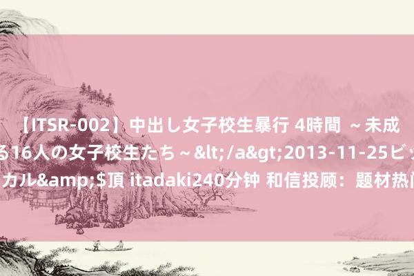 【ITSR-002】中出し女子校生暴行 4時間 ～未成熟なカラダを弄ばれる16人の女子校生たち～</a>2013-11-25ビッグモーカル&$頂 itadaki240分钟 和信投顾