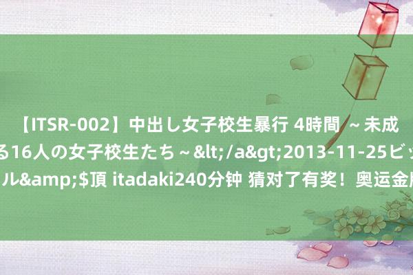 【ITSR-002】中出し女子校生暴行 4時間 ～未成熟なカラダを弄ばれる16人の女子校生たち～</a>2013-11-25ビッグモーカル&$頂 itadaki240分钟 猜对了有