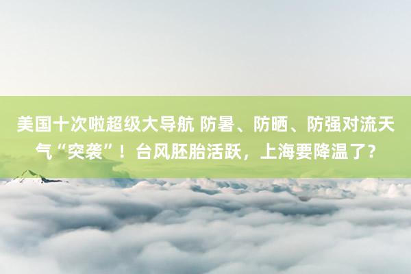 美国十次啦超级大导航 防暑、防晒、防强对流天气“突袭”！台风胚胎活跃，上海要降温了？