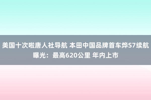 美国十次啦唐人社导航 本田中国品牌首车烨S7续航曝光：最高620公里 年内上市