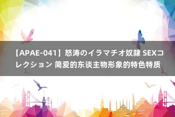 【APAE-041】怒涛のイラマチオ奴隷 SEXコレクション 简爱的东谈主物形象的特色特质