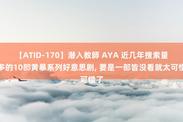 【ATID-170】潜入教師 AYA 近几年搜索量最多的10部黄暴系列好意思剧, 要是一部皆没看就太可惜了