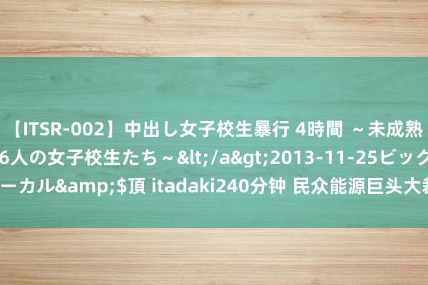 【ITSR-002】中出し女子校生暴行 4時間 ～未成熟なカラダを弄ばれる16人の女子校生たち～</a>2013-11-25ビッグモーカル&$頂 itadaki240分钟 民众能源