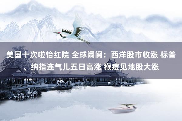 美国十次啦怡红院 全球阛阓：西洋股市收涨 标普、纳指连气儿五日高涨 猴痘见地股大涨