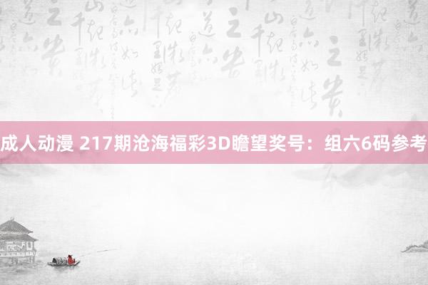 成人动漫 217期沧海福彩3D瞻望奖号：组六6码参考