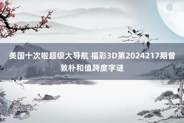 美国十次啦超级大导航 福彩3D第2024217期曾敦朴和值跨度字谜