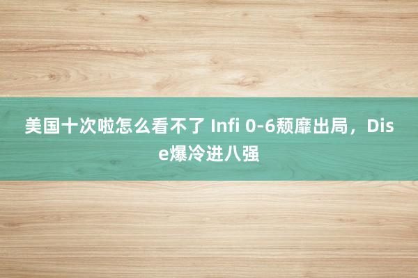 美国十次啦怎么看不了 Infi 0-6颓靡出局，Dise爆冷进八强