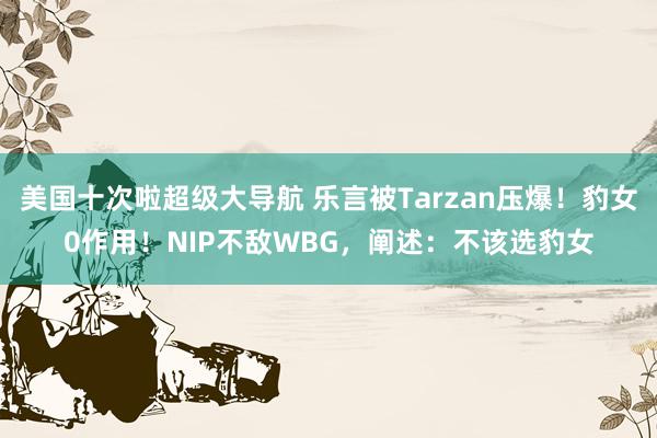 美国十次啦超级大导航 乐言被Tarzan压爆！豹女0作用！NIP不敌WBG，阐述：不该选豹女