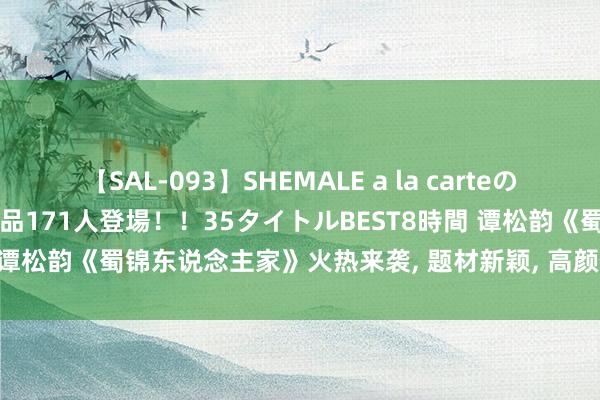 【SAL-093】SHEMALE a la carteの歴史 2008～2011 国内作品171人登場！！35タイトルBEST8時間 谭松韵《蜀锦东说念主家》火热来袭, 题材新颖, 高颜值气势, 有好