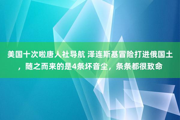 美国十次啦唐人社导航 泽连斯基冒险打进俄国土，随之而来的是4条坏音尘，条条都很致命