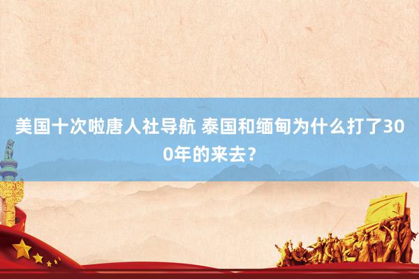 美国十次啦唐人社导航 泰国和缅甸为什么打了300年的来去？