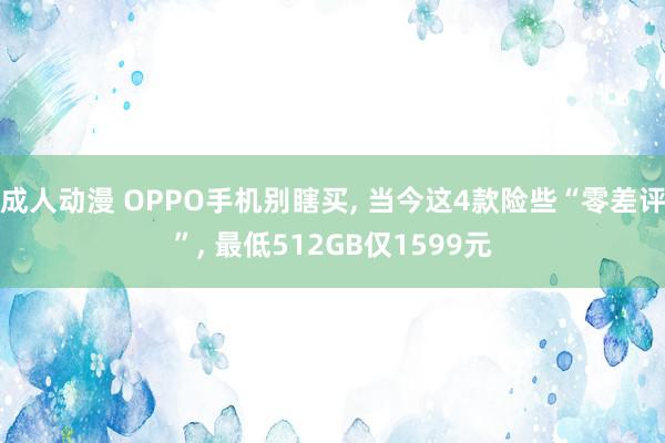 成人动漫 OPPO手机别瞎买, 当今这4款险些“零差评”, 最低512GB仅1599元