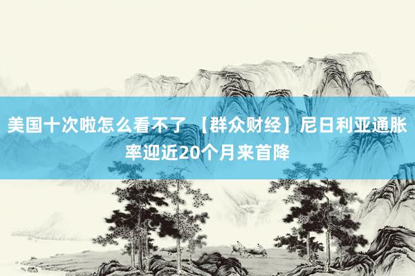 美国十次啦怎么看不了 【群众财经】尼日利亚通胀率迎近20个月来首降