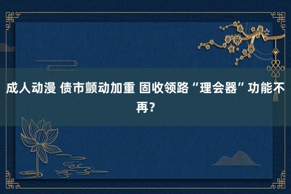 成人动漫 债市颤动加重 固收领路“理会器”功能不再？