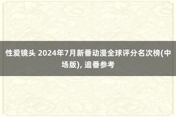 性爱镜头 2024年7月新番动漫全球评分名次榜(中场版), 追番参考