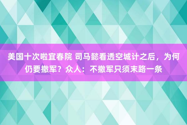 美国十次啦宜春院 司马懿看透空城计之后，为何仍要撤军？众人：不撤军只须末路一条