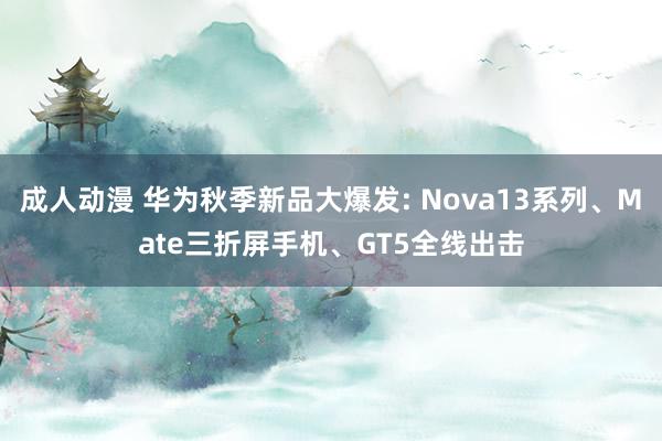 成人动漫 华为秋季新品大爆发: Nova13系列、Mate三折屏手机、GT5全线出击