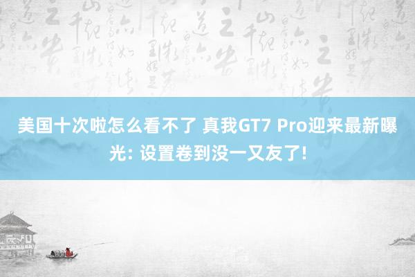 美国十次啦怎么看不了 真我GT7 Pro迎来最新曝光: 设置卷到没一又友了!