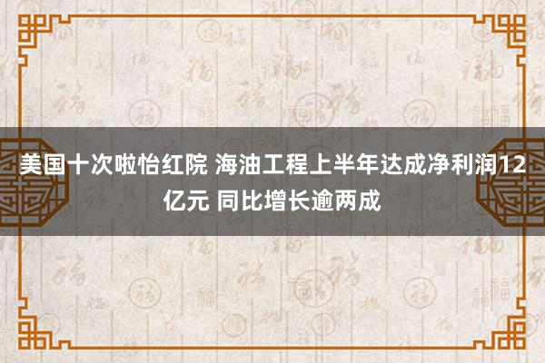 美国十次啦怡红院 海油工程上半年达成净利润12亿元 同比增长逾两成